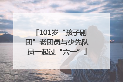 101岁“孩子剧团”老团员与少先队员一起过“六一”