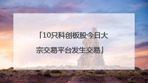 10只科创板股今日大宗交易平台发生交易
