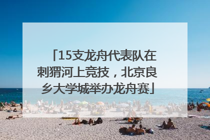 15支龙舟代表队在刺猬河上竞技，北京良乡大学城举办龙舟赛