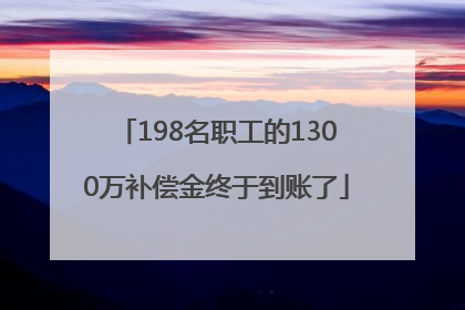 198名职工的1300万补偿金终于到账了