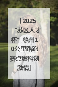 2025“苏区人才杯”赣州10公里路跑赛点燃科创激情