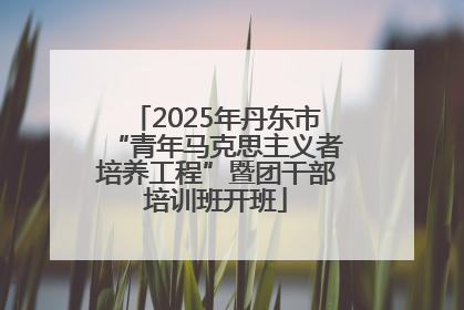 2025年丹东市“青年马克思主义者培养工程”暨团干部培训班开班