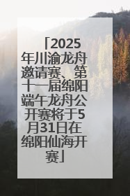 2025年川渝龙舟邀请赛、第十一届绵阳端午龙舟公开赛将于5月31日在绵阳仙海开赛