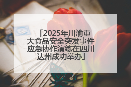 2025年川渝重大食品安全突发事件应急协作演练在四川达州成功举办