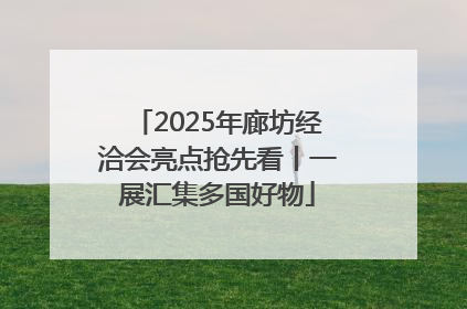 2025年廊坊经洽会亮点抢先看丨一展汇集多国好物