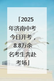 2025年济南中考今日开考，8.8万余名考生奔赴考场