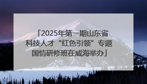 2025年第一期山东省科技人才“红色引领”专题国情研修班在威海举办