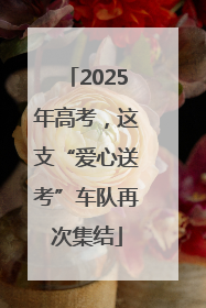 2025年高考，这支“爱心送考”车队再次集结