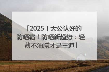 2025十大公认好的防晒霜！防晒新趋势：轻薄不油腻才是王道