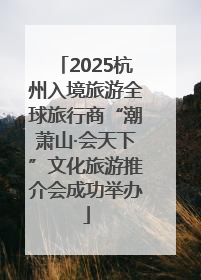 2025杭州入境旅游全球旅行商“潮萧山·会天下”文化旅游推介会成功举办