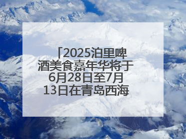 2025泊里啤酒美食嘉年华将于6月28日至7月13日在青岛西海岸新区举行