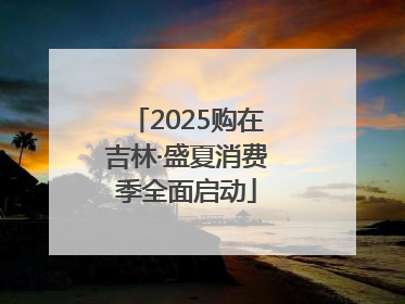 2025购在吉林·盛夏消费季全面启动