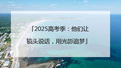 2025高考季：他们让镜头说话，用光影追梦