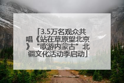 3.5万名观众共唱《站在草原望北京》“歌游内蒙古”北疆文化活动季启动
