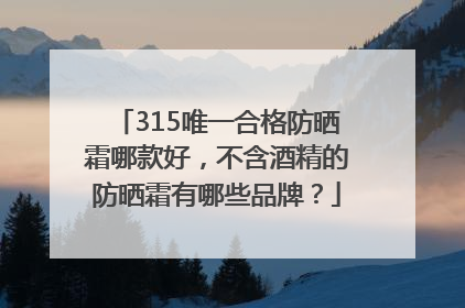 315唯一合格防晒霜哪款好，不含酒精的防晒霜有哪些品牌？
