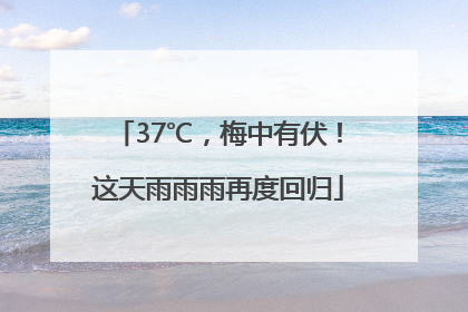 37℃，梅中有伏！这天雨雨雨再度回归