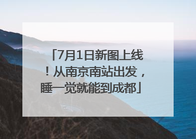 7月1日新图上线！从南京南站出发，睡一觉就能到成都
