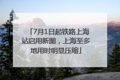 7月1日起铁路上海站启用新图，上海至多地用时明显压缩