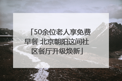 50余位老人享免费早餐 北京朝阳这间社区餐厅升级焕新