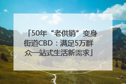 50年“老供销”变身街道CBD：满足5万群众一站式生活新需求