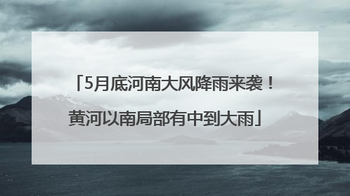 5月底河南大风降雨来袭！黄河以南局部有中到大雨