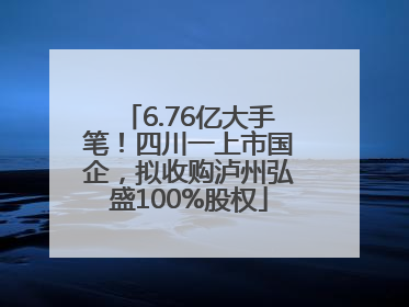 6.76亿大手笔！四川一上市国企，拟收购泸州弘盛100%股权