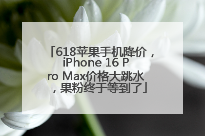 618苹果手机降价，iPhone 16 Pro Max价格大跳水，果粉终于等到了