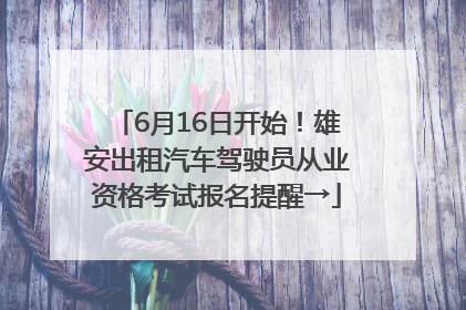 6月16日开始！雄安出租汽车驾驶员从业资格考试报名提醒→