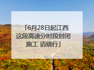 6月28日起江西这段高速分时段封闭施工 请绕行