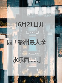 6月21日开园！鄂州最大亲水乐园……
