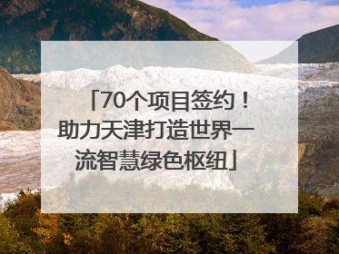 70个项目签约！助力天津打造世界一流智慧绿色枢纽