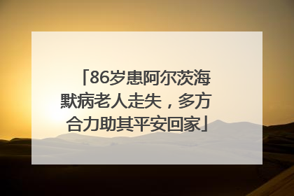 86岁患阿尔茨海默病老人走失，多方合力助其平安回家