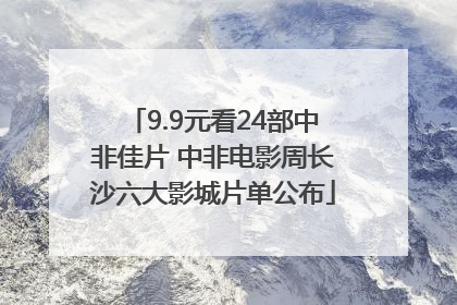 9.9元看24部中非佳片 中非电影周长沙六大影城片单公布