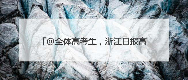 @全体高考生，浙江日报高考服务加油大礼包等你来领