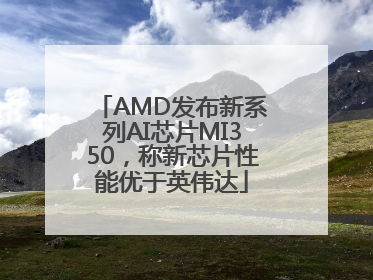 AMD发布新系列AI芯片MI350，称新芯片性能优于英伟达