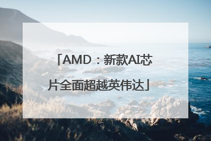 AMD：新款AI芯片全面超越英伟达