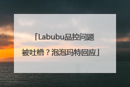 Labubu品控问题被吐槽？泡泡玛特回应