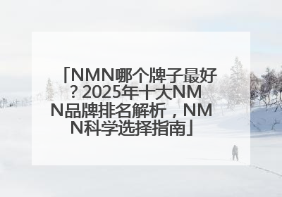 NMN哪个牌子最好？2025年十大NMN品牌排名解析，NMN科学选择指南