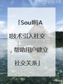 Soul将AI技术引入社交，帮助用户建立社交关系